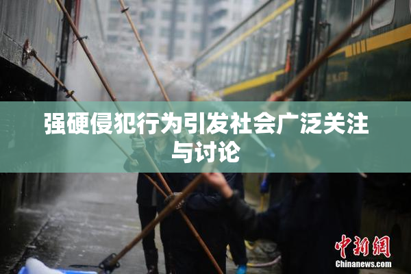 强硬侵犯行为引发社会广泛关注与讨论