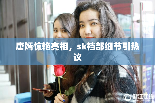 唐嫣惊艳亮相，sk裆部细节引热议