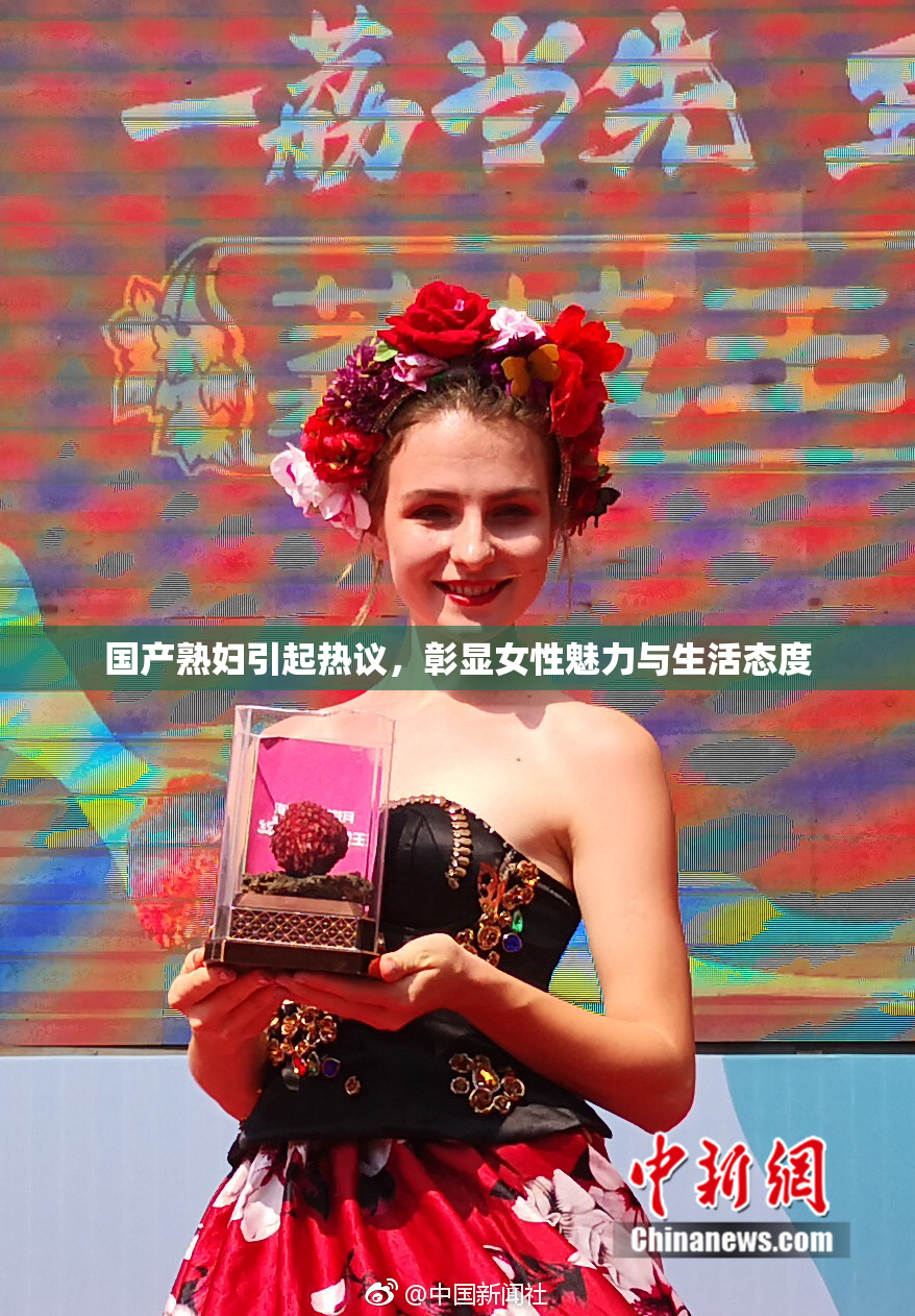 国产熟妇引起热议，彰显女性魅力与生活态度