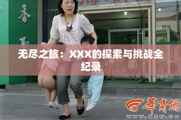 无尽之旅：XXX的探索与挑战全纪录