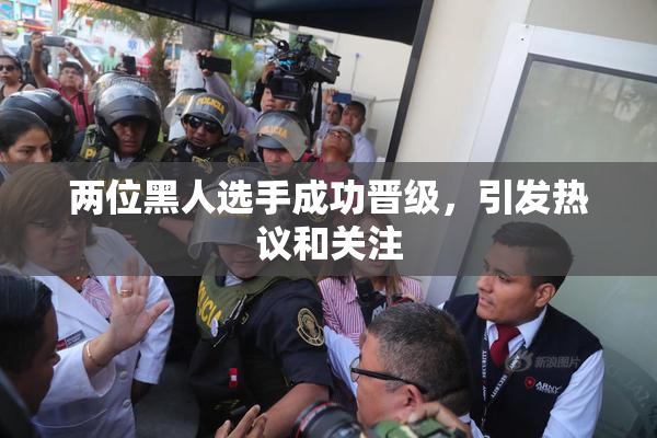 两位黑人选手成功晋级，引发热议和关注