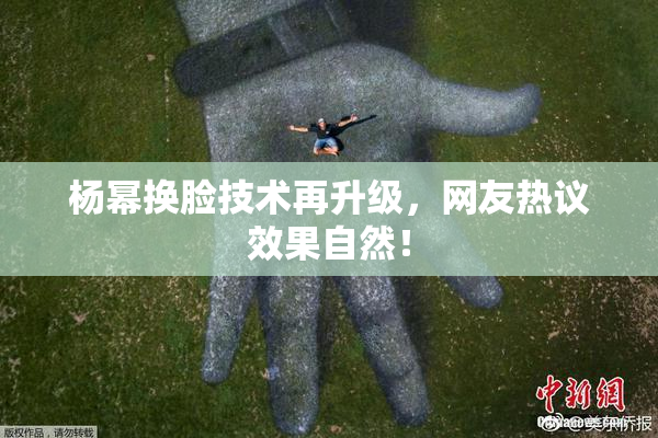 杨幂换脸技术再升级，网友热议效果自然！