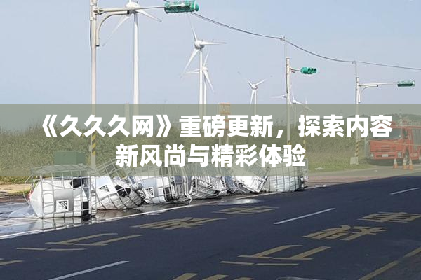 《久久久网》重磅更新，探索内容新风尚与精彩体验