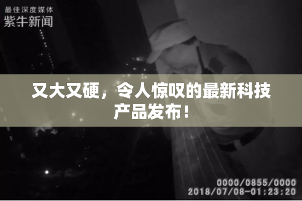 又大又硬，令人惊叹的最新科技产品发布！