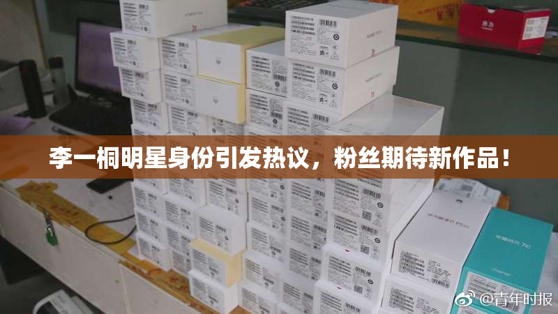 李一桐明星身份引发热议，粉丝期待新作品！