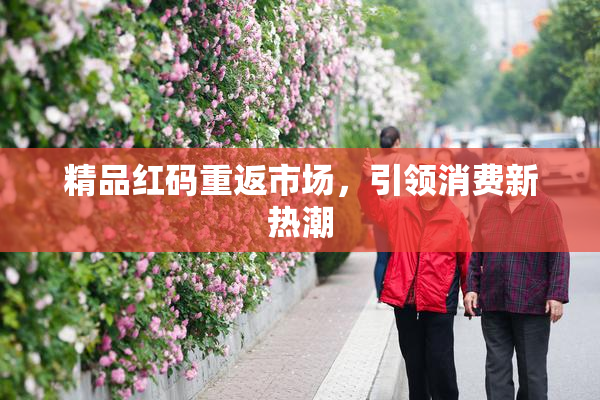 精品红码重返市场，引领消费新热潮