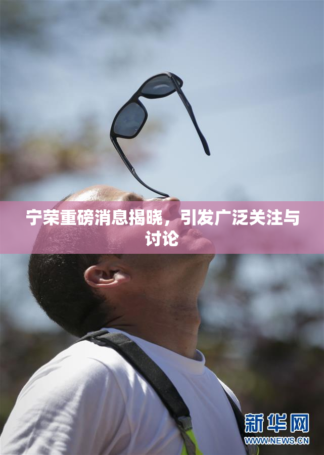 宁荣重磅消息揭晓，引发广泛关注与讨论