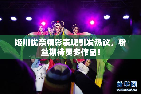 姬川优奈精彩表现引发热议，粉丝期待更多作品！