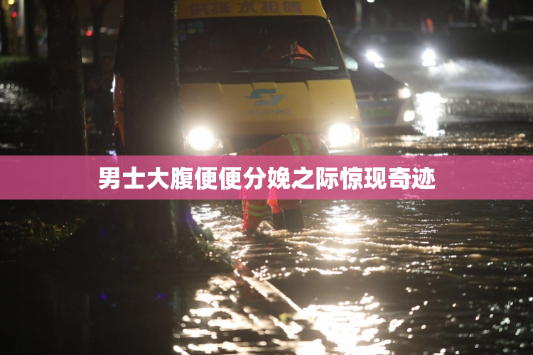男士大腹便便分娩之际惊现奇迹
