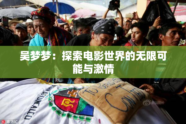 吴梦梦：探索电影世界的无限可能与激情