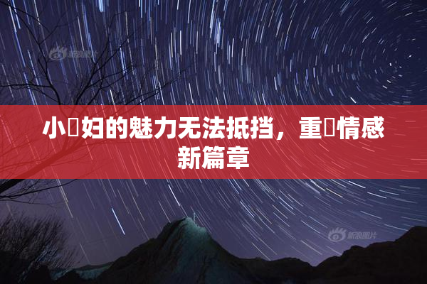 小婬妇的魅力无法抵挡，重啟情感新篇章
