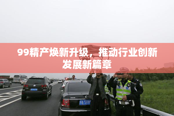 99精产焕新升级，推动行业创新发展新篇章