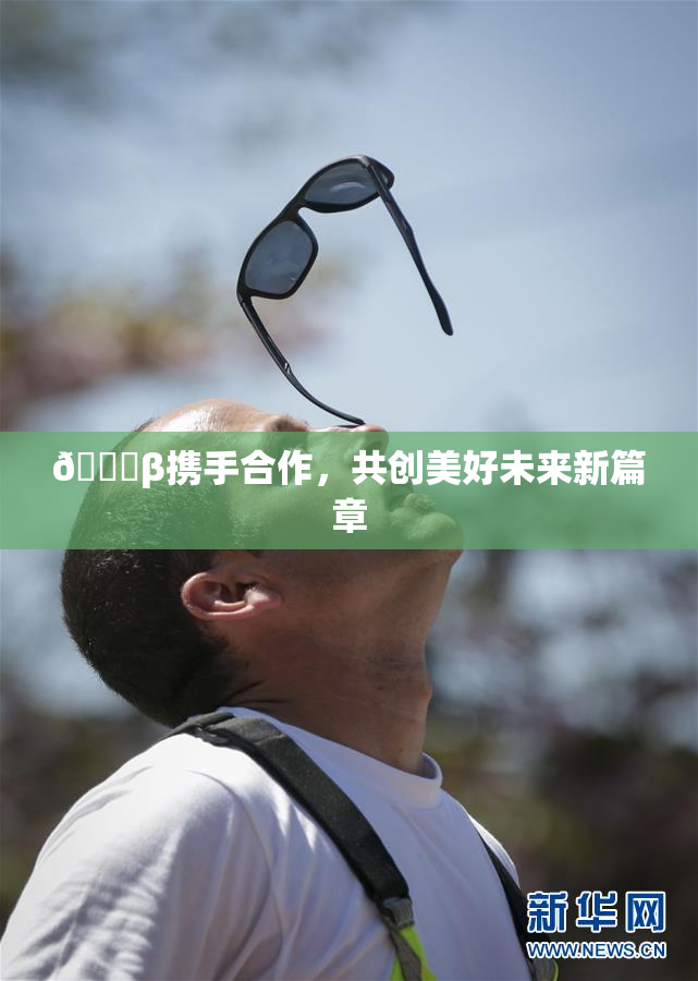 👙β携手合作，共创美好未来新篇章