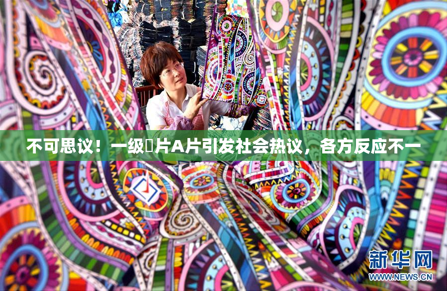 不可思议！一级婬片A片引发社会热议，各方反应不一