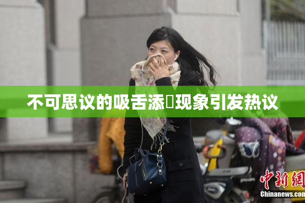 不可思议的吸舌添泬现象引发热议