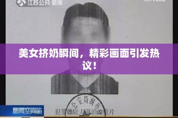 美女挤奶瞬间，精彩画面引发热议！
