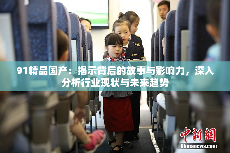 91精品国产：揭示背后的故事与影响力，深入分析行业现状与未来趋势