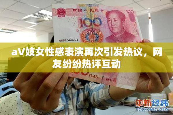 aV妓女性感表演再次引发热议，网友纷纷热评互动