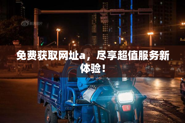免费获取网址a，尽享超值服务新体验！