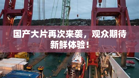 国产大片再次来袭，观众期待新鲜体验！