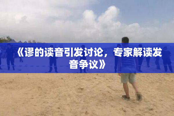 《谬的读音引发讨论，专家解读发音争议》