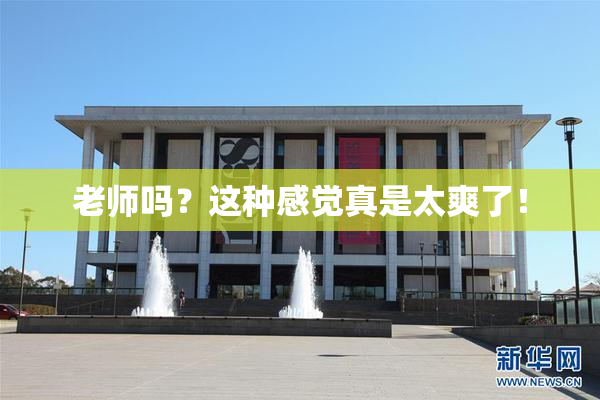 老师吗？这种感觉真是太爽了！