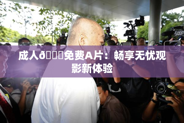 成人🔞免费A片：畅享无忧观影新体验
