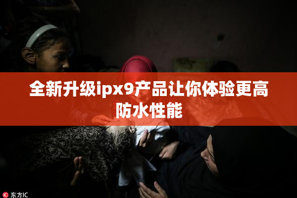 全新升级ipx9产品让你体验更高防水性能