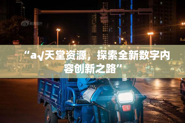 “а√天堂资源，探索全新数字内容创新之路”