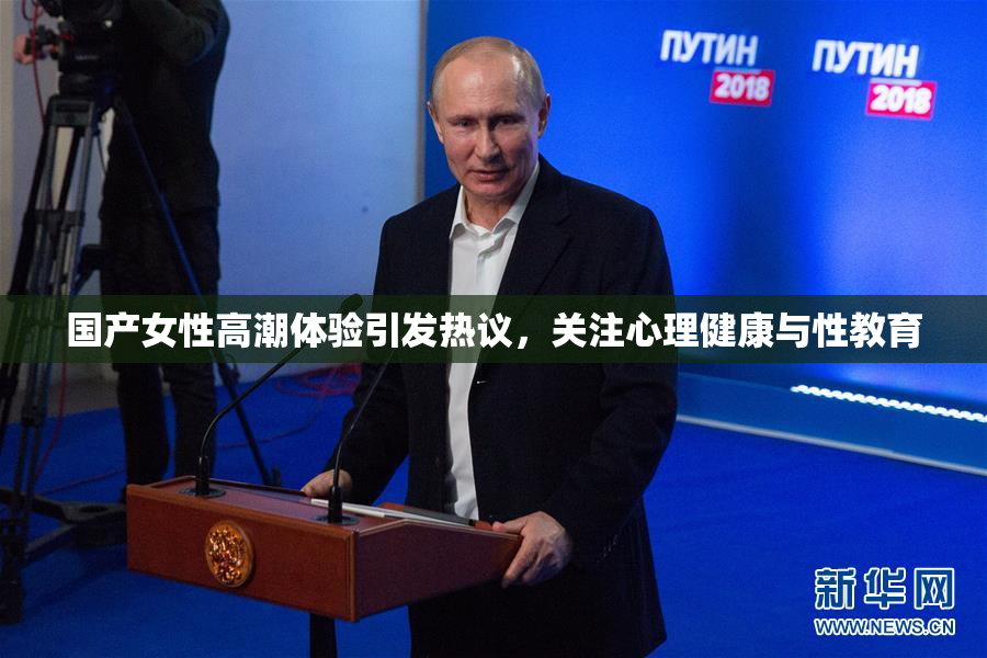 国产女性高潮体验引发热议，关注心理健康与性教育
