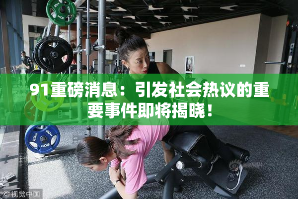 91重磅消息：引发社会热议的重要事件即将揭晓！