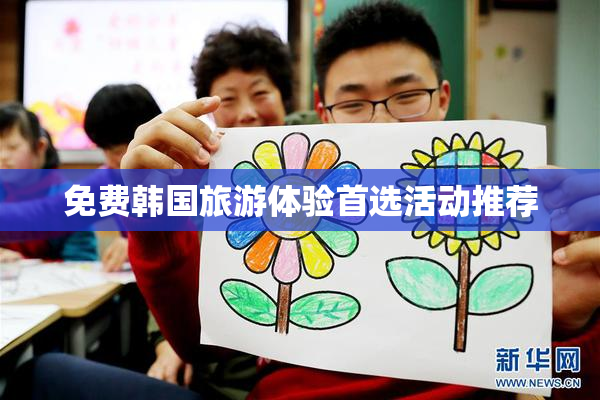 免费韩国旅游体验首选活动推荐