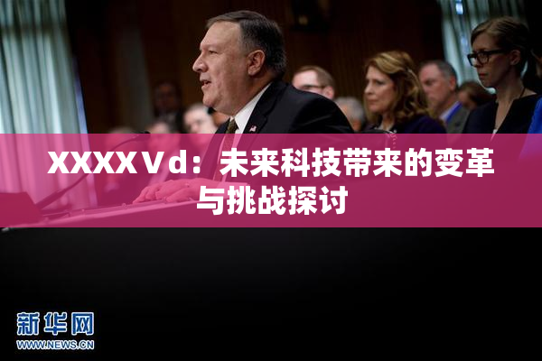 XXXXⅤd：未来科技带来的变革与挑战探讨