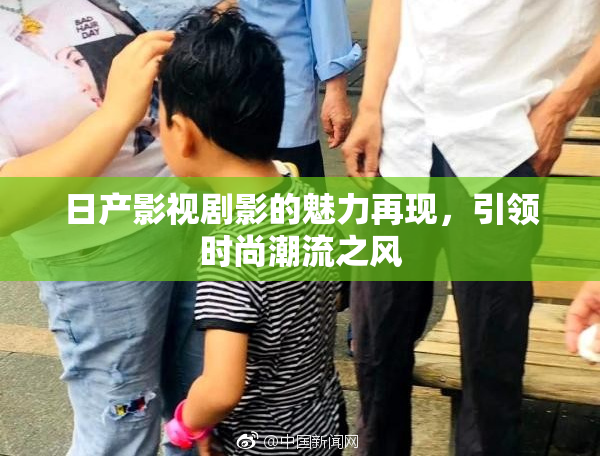 日产影视剧影的魅力再现，引领时尚潮流之风