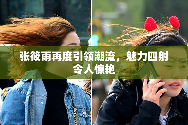 张筱雨再度引领潮流，魅力四射令人惊艳