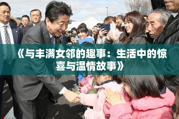 《与丰满女邻的趣事：生活中的惊喜与温情故事》