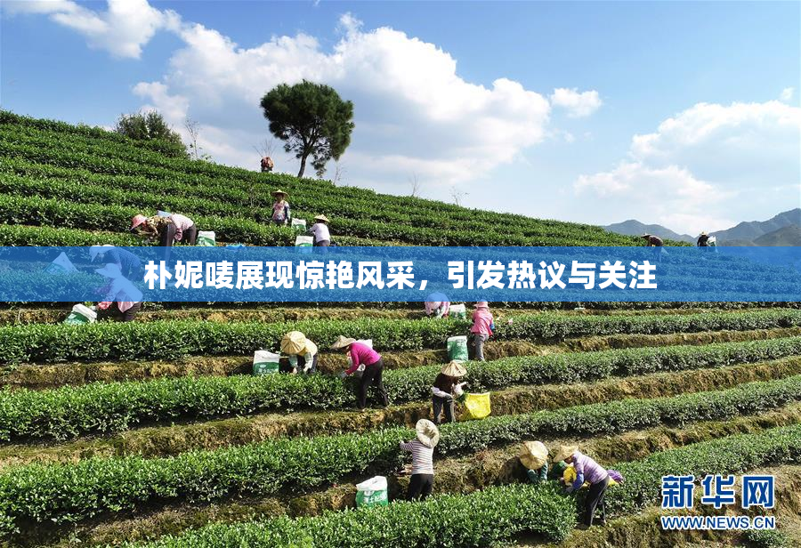 朴妮唛展现惊艳风采，引发热议与关注