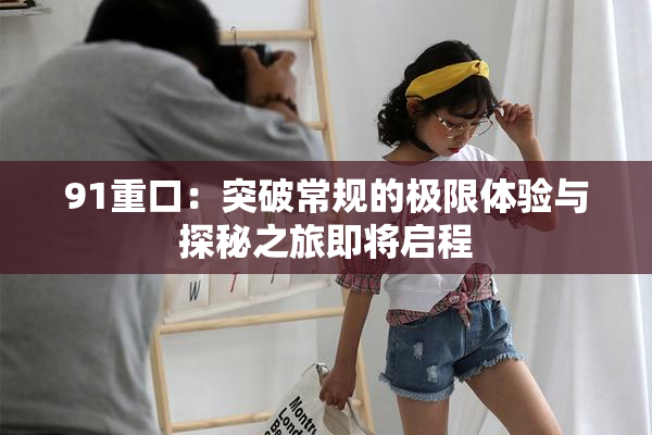 91重口：突破常规的极限体验与探秘之旅即将启程