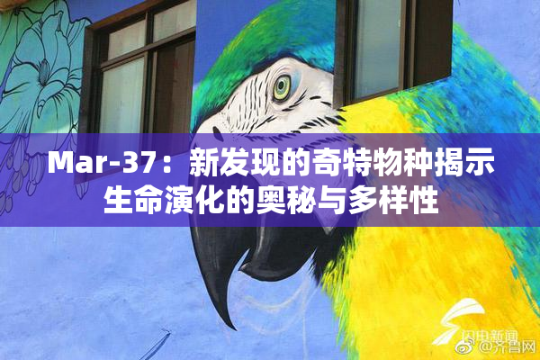 Mar-37：新发现的奇特物种揭示生命演化的奥秘与多样性