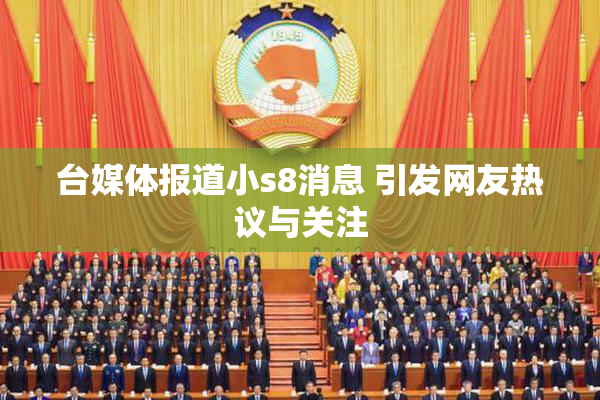 台媒体报道小s8消息 引发网友热议与关注