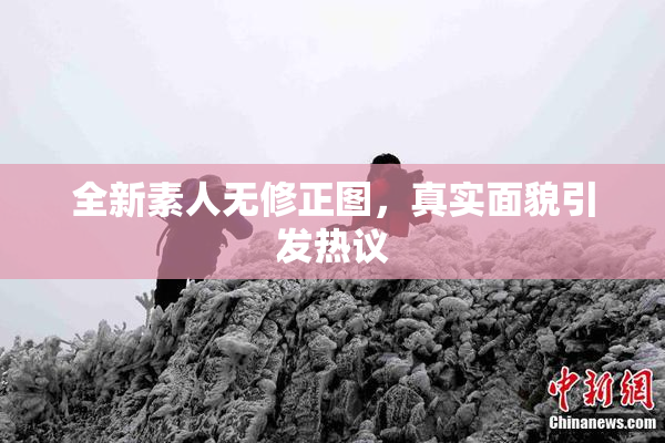 全新素人无修正图，真实面貌引发热议