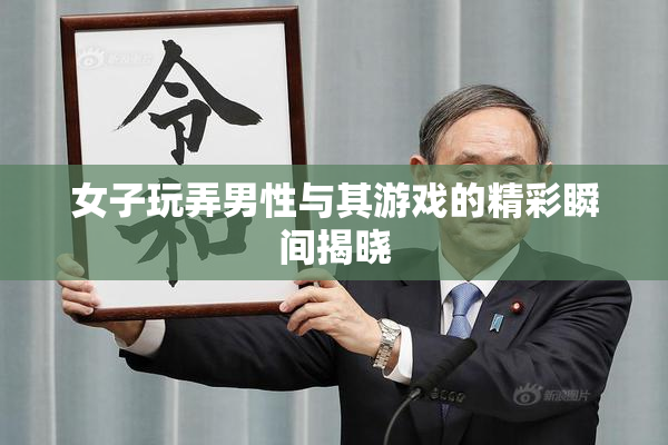 女子玩弄男性与其游戏的精彩瞬间揭晓