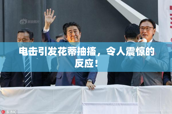 电击引发花蒂抽搐，令人震惊的反应！