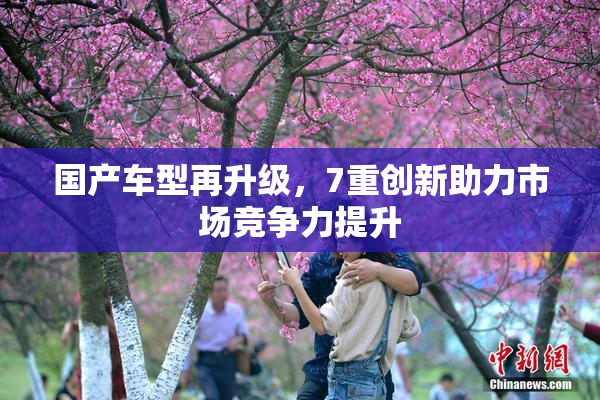 国产车型再升级，7重创新助力市场竞争力提升