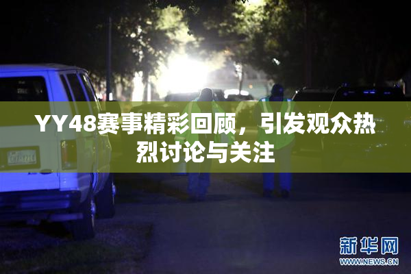 YY48赛事精彩回顾，引发观众热烈讨论与关注
