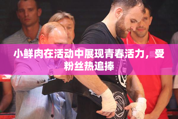 小鲜肉在活动中展现青春活力，受粉丝热追捧