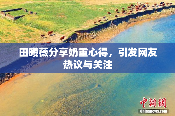 田曦薇分享奶重心得，引发网友热议与关注