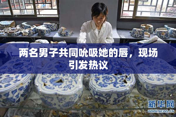 两名男子共同吮吸她的唇，现场引发热议