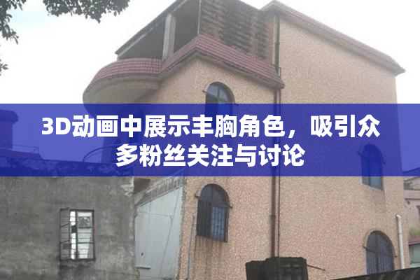 3D动画中展示丰胸角色，吸引众多粉丝关注与讨论
