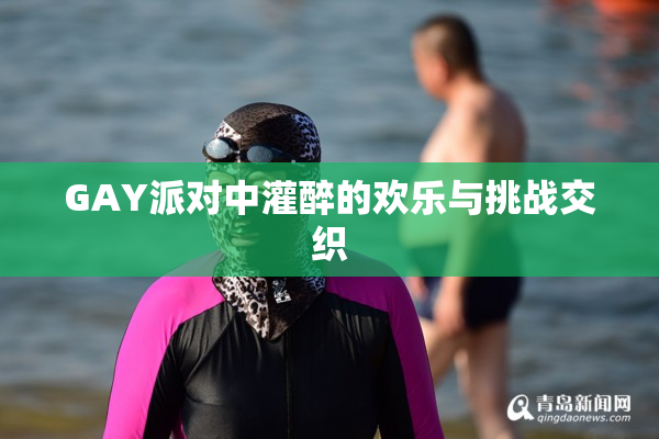 GAY派对中灌醉的欢乐与挑战交织